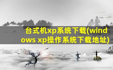 台式机xp系统下载(windows xp*作系统下载地址)